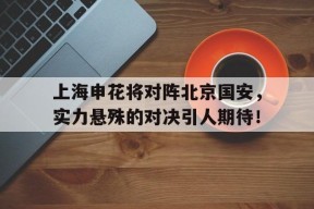 开云sports-上海申花将对阵北京国安，实力悬殊的对决引人期待！()